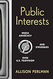 Allison Perlman, "Public Interests: Media Advocacy and Struggles Over U.S. Television" (Rutgers UP, 2016)