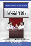 LET THE CHURCH SAY AMEN TO STEM: GUIDEBOOK TO LAUNCHING AND GROWING EXTRAORDINARY YOUTH PROGRAMS by Natalie S. King