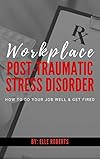Workplace Post-Traumatic Stress Disorder: How to do your job well and get fired by 