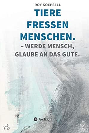 Amazon Com Tiere Fressen Menschen Werde Mensch Glaube An Das Gute German Edition Ebook Roy Koepsell Kindle Store