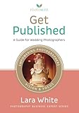 Get Published: A Guide for Wedding Photographers (Photography Business Expert Series) by Lara White