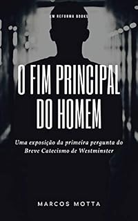 Livro O fim principal do homem: Uma exposição da primeira pergunta do Breve Catecismo de Westminster (Exposições no Breve Catecismo de Westminster Livro 1)