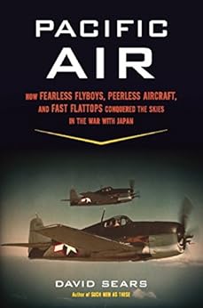 Pacific Air: How Fearless Flyboys, Peerless Aircraft, and Fast Flattops Conquered the Skies in the War with Japan by [Sears, David]