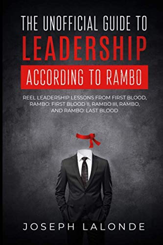 The Unofficial Guide To Leadership According To Rambo: Reel Leadership Lessons From First Blood, Rambo: First Blood Part II, Rambo III, Rambo, and Rambo: Last Blood