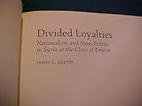 Divided Loyalties : Nationalism and Mass Politics in Syria at the Close of Empire, Gelvin, James L., 0520210697