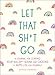 Let That Sh*t Go: A Journal for Leaving Your Bullsh*t Behind and Creating a Happy Life (Zen as F*ck by 