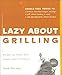 Lazy About Grilling: The Feet Up, Hands Down Easiest Ways to Barbecue by Pamela Rice Hahn