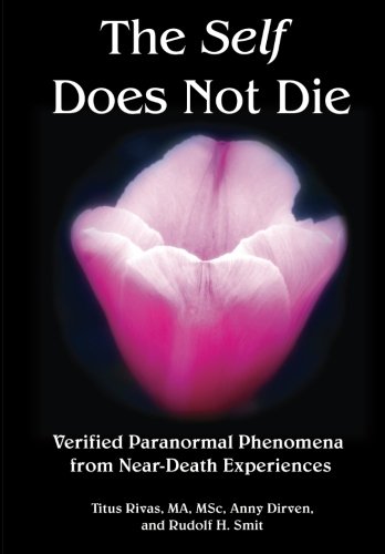 The Self Does Not Die: Verified Paranormal Phenomena from Near-Death Experiences by Titus Rivas, Anny Dirven, Rudolf H. Smit