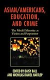 Asian/Americans, Education, and Crime: The Model Minority as Victim and Perpetrator (Race and Education in the Twenty-First Century)