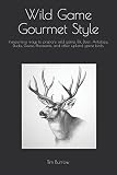 Wild Game Gourmet Style: Inexpensive ways to prepare wild game, Elk, Deer, Antelope, Ducks, Geese, P