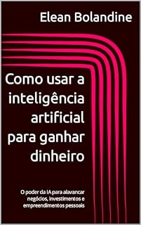 Livro Como usar a inteligência artificial para ganhar dinheiro: O poder da IA para alavancar negócios, investimentos e empreendimentos pessoais