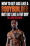 How to Get Abs like a Bodybuilder: ...but Eat like a Fat Boy by 