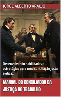 Livro Manual do Conciliador da Justiça do Trabalho: Desenvolvendo habilidades e estratégias para uma conciliação justa e eficaz