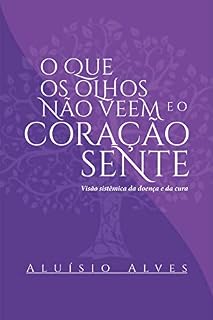 Livro O que os olhos não veem e o coração sente. Visão sistêmica da doença e da cura.
