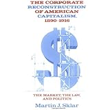 The Corporate Reconstruction of American Capitalism, 1890–1916: The Market, the Law, and Politics