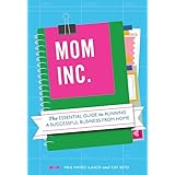 Mom, Inc.: The Essential Guide to Running a Successful Business Close to Home