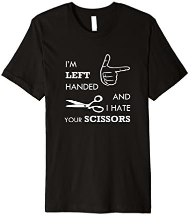 I'm left handed and I hate your scissor - Sarcastic T Shirts