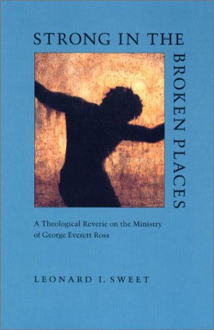 Strong in the Broken Places: A Theological Reverie on the Ministry of George Everett Ross by Leonard I. Sweet
