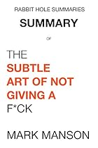 A Summary of The Subtle Art of Not Giving a F*ck (Rabbit Hole Summaries) A Summary of The Subtle Art of Not Giving a F*ck (Rabbit Hole Summaries)