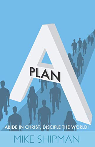 Plan A: Abide in Christ, Disciple the World! by Mike Shipman