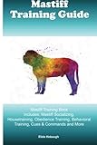 Mastiff Training Guide Mastiff Training Book Includes: Mastiff Socializing, Housetraining, Obedience Training, Behavioral Training, Cues & Commands and More