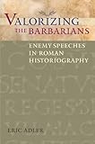 Valorizing the Barbarians: Enemy Speeches in Roman Historiography (Ashley and Peter Larkin Series in by Eric Adler