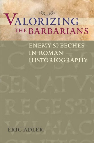 Valorizing the Barbarians: Enemy Speeches in Roman Historiography (Ashley and Peter Larkin Series in by Eric Adler