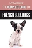 The Complete Guide to French Bulldogs: Everything you need to know to bring home your first French Bulldog Puppy by David Anderson