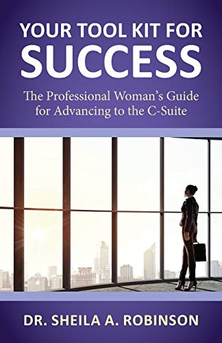 Your Tool Kit for Success: The Professional Woman's Guide for Advancing to the C-Suite Your Tool Kit for Success: The Professional Woman's Guide for Advancing to the C-Suite