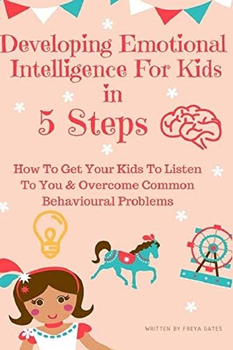 Developing Emotional Intelligence For Kids In 5 Steps: How to Get your Kids to Listen to You & Overcome Common Behavioural Problems Paperback โ December 1, 2018