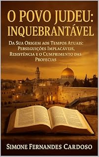 Livro O POVO JUDEU: INQUEBRANTÁVEL: DA SUA ORIGEM AOS TEMPOS ATUAIS : PERSEGUIÇÕES IMPLACÁVEIS, RESISTÊNCIA E O CUMPRIMENTO DAS PROFECIAS