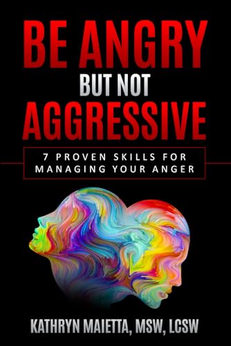 BE ANGRY, BUT NOT AGGRESSIVE: 7 Proven Skills For Managing Your Anger (Personal Empowerment Series)