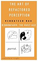 Cover of The Art of Refactored Perception: Ribbonfarm: The Rust Age (Ribbonfarm Roughs Book 4)