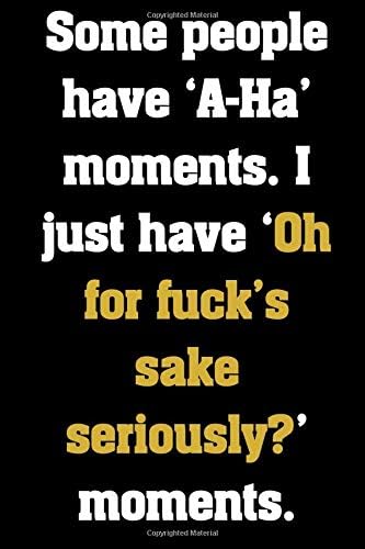 Some people have ‘A-Ha’ moments. I just have ‘Oh for fuck’s sake seriously?’ moments.: Funny Notebook Sarcastic Humor Journal, perfect gag gift for ... supervisors and tired ass workers everywhere.