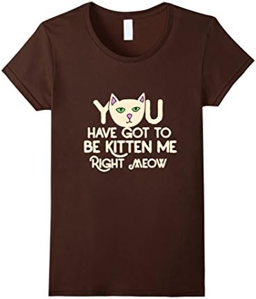 Women's You have got to be Kitten me right meow shirt funny cat Large Brown