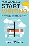 Stop Worrying; Start Writing: How To Overcome Fear, Self-Doubt and Procrastination