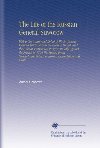 The Life of the Russian General Suworow: With a Circumstantial Detail of His Surprising Victories His Cruelty to the Turks at Ismail, and the Poles at ... Return to Russia, Degradation and Death