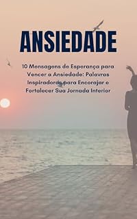 Livro Ansiedade: 10 Mensagens de Esperança para Vencer a Ansiedade: Palavras Inspiradoras para Encorajar e Fortalecer Sua Jornada Interior