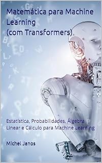 Livro Matemática para Machine Learning (com Transformers): Estatística, Probabilidades, Álgebra Linear e Cálculo para Machine Learning