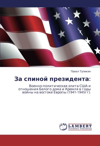 Za spinoy prezidenta:: Voenno-politicheskaya elita SShA i otnosheniya Belogo doma i Kremlya v gody voyny na vostoke Evropy (1941-1945gg). (Russian Edition)