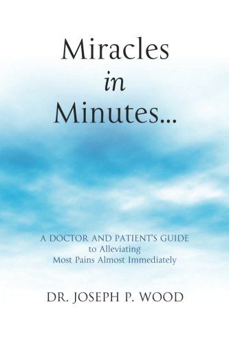 Miracles in Minutes...: A Doctor and Patient's Guide to Alleviating Most Pains Almost Immediately (V by Dr. Joseph P. Wood