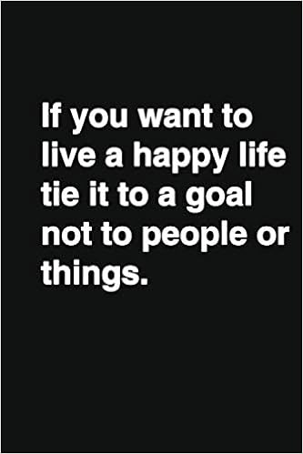 If You Want To Live A Happy Life Tie It To A Goal Not To People Or Things Positive Quote Notebook Journal And Diary Wide Ruled College Lined Motivational Quote If You Want To Live A Happy Life Tie It To A Goal Not To People Or Things Positive Quote Notebook Journal And Diary Wide Ruled College Lined Motivational Quote