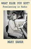 What Else You Got?: Freelancing in Radio by Mary Saner