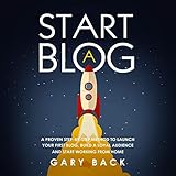 Start a Blog: A Proven Step-by-Step Method to Launch Your First Blog, Build a Loyal Audience and Sta by 