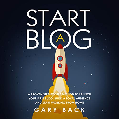 Start a Blog: A Proven Step-by-Step Method to Launch Your First Blog, Build a Loyal Audience and Sta by Gary Back
