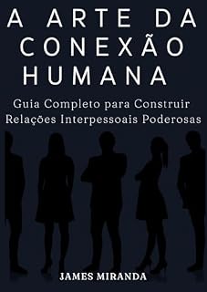 Livro A Arte da Conexão Humana: Guia Completo para Construir Relações Interpessoais Poderosas
