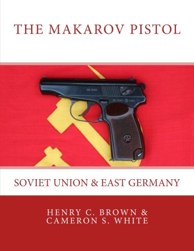 The Makarov Pistol: Soviet Union and East Germany (Volume 1) by Henry C. Brown, Cameron S. White