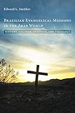 Brazilian Evangelical Missions in the Arab World: History, Culture, Practice, and Theology by Edward L. Smither