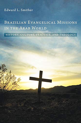Brazilian Evangelical Missions in the Arab World: History, Culture, Practice, and Theology by Edward L. Smither