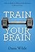 Train Your Brain: How to Build a Million Dollar Business in Record Time